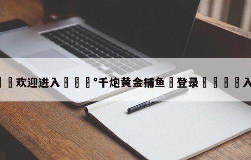 💦欢迎进入💰千炮黄金捕鱼✋登录🐐入口✡️