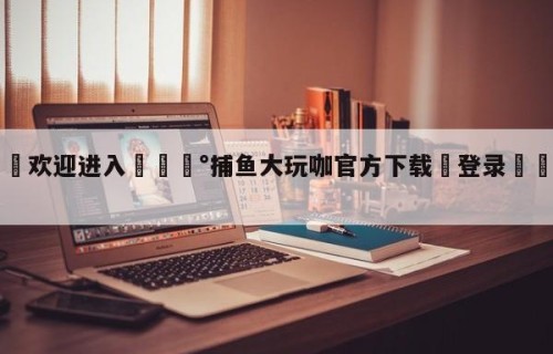 💦欢迎进入💰捕鱼大玩咖官方下载✋登录🐐入口✡️