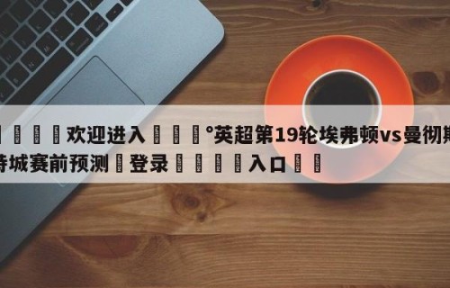 💦欢迎进入💰英超第19轮埃弗顿vs曼彻斯特城赛前预测✋登录🐐入口✡️