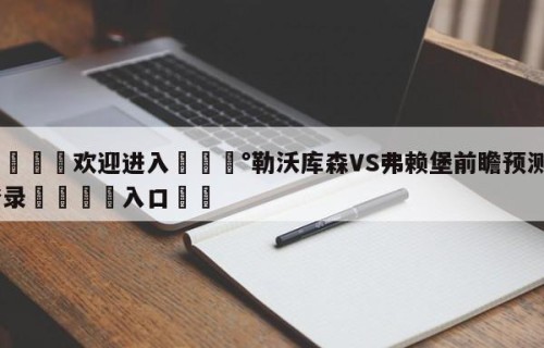 💦欢迎进入💰勒沃库森VS弗赖堡前瞻预测✋登录🐐入口✡️