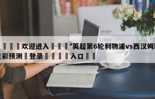 💦欢迎进入💰英超第6轮利物浦vs西汉姆联竞彩预测✋登录🐐入口✡️