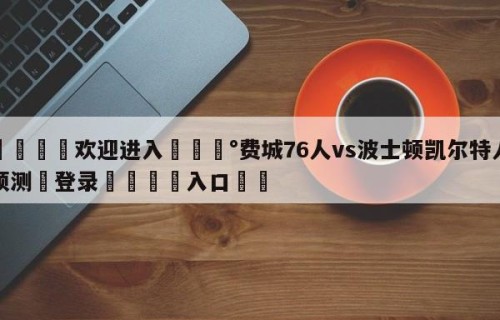 💦欢迎进入💰费城76人vs波士顿凯尔特人预测✋登录🐐入口✡️