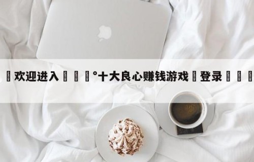 💦欢迎进入💰十大良心赚钱游戏✋登录🐐入口✡️